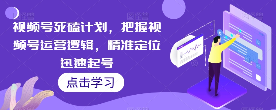 视频号死磕计划，把握视频号运营逻辑，精准定位迅速起号-苏柒资源库