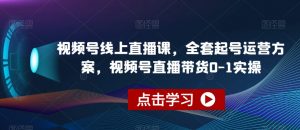 视频号线上直播课,全套起号运营方案,视频号直播带货0-1实操-苏柒资源库