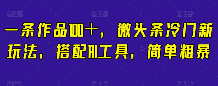 一条作品100＋，微头条冷门新玩法，搭配AI工具，简单粗暴【揭秘】-苏柒资源库