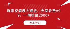 腾讯视频暴力掘金,外面收费899,一周收益2000+【揭秘】-苏柒资源库