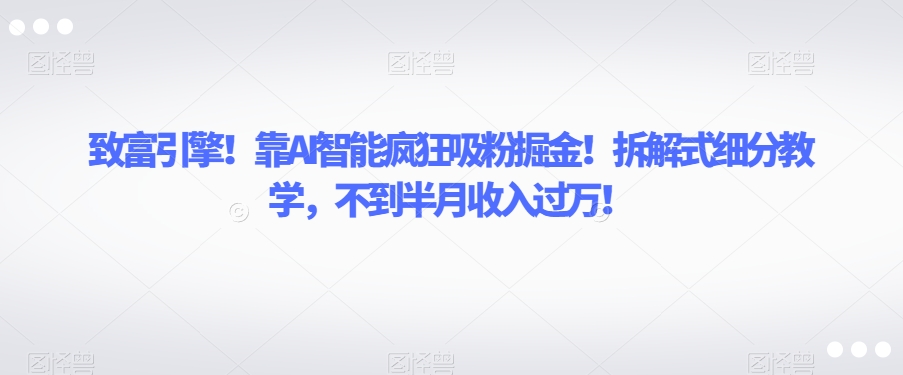 致富引擎！靠AI智能疯狂吸粉掘金！拆解式细分教学，不到半月收入过万【揭秘】-苏柒资源库