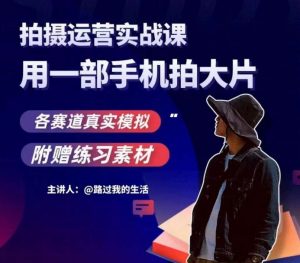 手机拍摄运营实战课，用一部手机拍大片，各赛道真实模拟-苏柒资源库