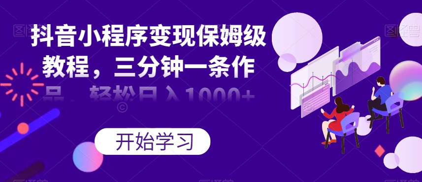 抖音小程序变现保姆级教程，三分钟一条作品，轻松日入1000+【揭秘】-苏柒资源库