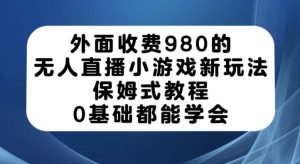 外面收费980的无人直播小游戏新玩法，保姆式教程，0基础都能学会【揭秘】-苏柒资源库