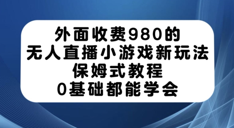 外面收费980的无人直播小游戏新玩法，保姆式教程，0基础都能学会【揭秘】-苏柒资源库