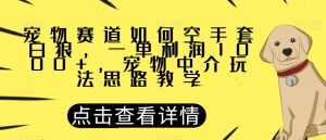 宠物赛道如何空手套白狼,一单利润1000+,宠物中介玩法思路教学【揭秘】-苏柒资源库