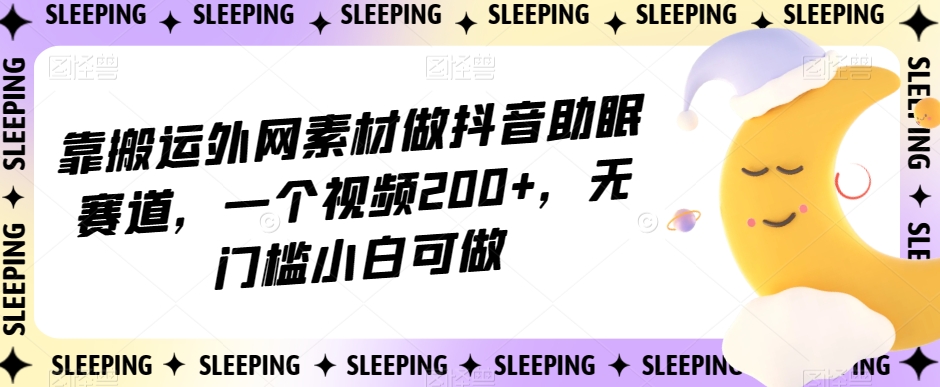 靠搬运外网素材做抖音助眠赛道，一个视频200+，无门槛小白可做【揭秘】-苏柒资源库