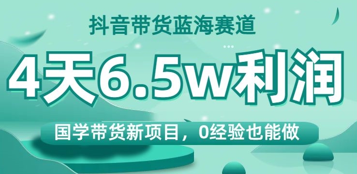 抖音带货蓝海赛道，国学带货新项目，0经验也能做，4天6.5w利润【揭秘】-苏柒资源库