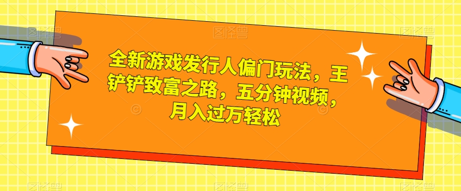 全新游戏发行人偏门玩法，王铲铲致富之路，五分钟视频，月入过万轻松【揭秘】-苏柒资源库