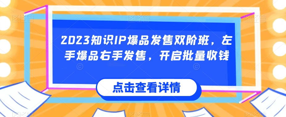 2023知识IP爆品发售双阶班，左手爆品右手发售，开启批量收钱-苏柒资源库