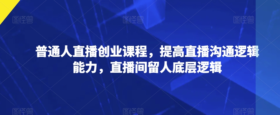 普通人直播创业课程，提高直播沟通逻辑能力，直播间留人底层逻辑-苏柒资源库