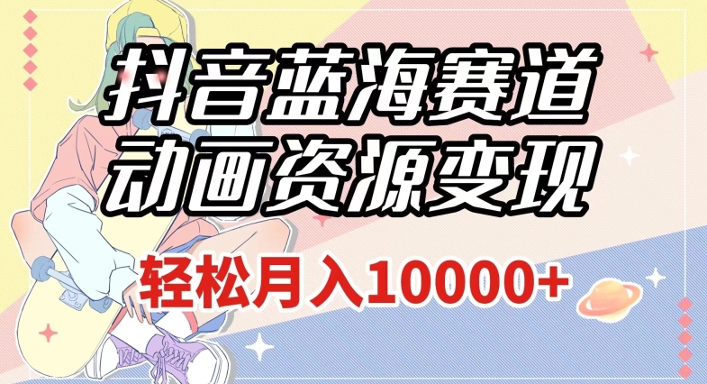 抖音蓝海赛道，动画资源变现，做的人少，轻松月入1w+（附1027G素材）【揭秘】-苏柒资源库
