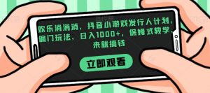 欢乐消消消，抖音小游戏发行人计划，偏门玩法，日入1000+，保姆式教学，来就搞钱-苏柒资源库