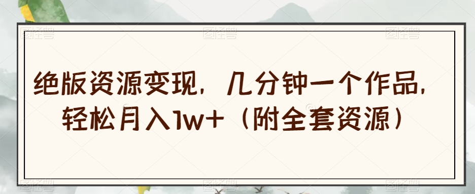 绝版资源变现，几分钟一个作品，轻松月入1w+（附全套资源）【揭秘】-苏柒资源库