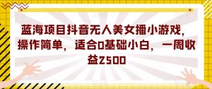 蓝海项目抖音无人美女播小游戏,操作简单,适合0基础小白,一周收益2500【揭秘】-苏柒资源库