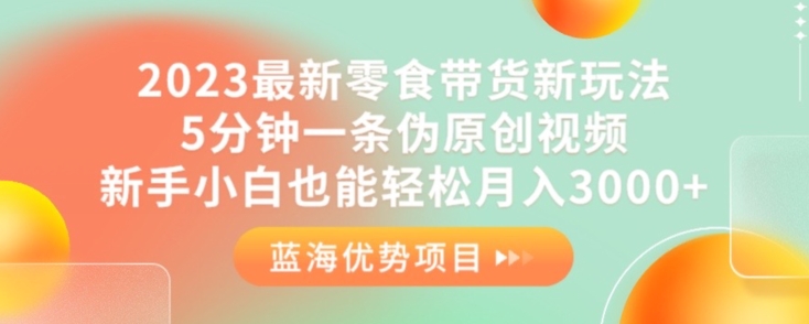2023最新零食带货新玩法，5分钟一条伪原创视频，新手小白也能轻松月入3000+【揭秘】-苏柒资源库