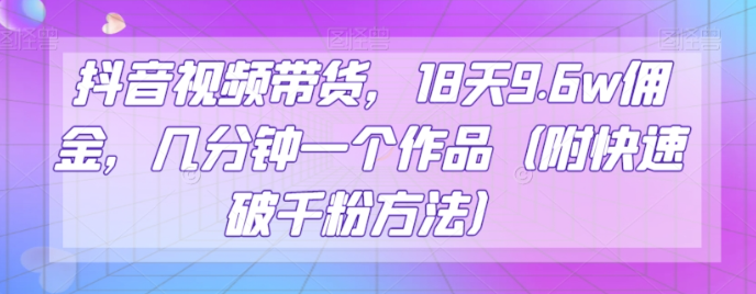 抖音视频带货，18天9.6w佣金，几分钟一个作品（附快速破千粉方法）【揭秘】-苏柒资源库