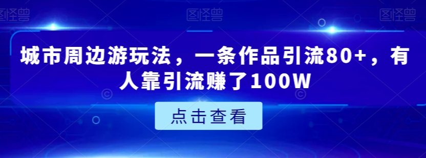 城市周边游玩法，一条作品引流80+，有人靠引流赚了100W【揭秘】-苏柒资源库