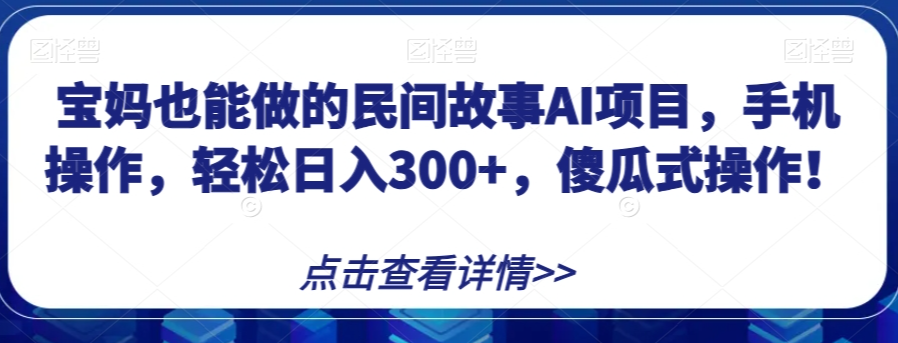 宝妈也能做的民间故事AI项目，手机操作，轻松日入300+，傻瓜式操作！【揭秘】-苏柒资源库