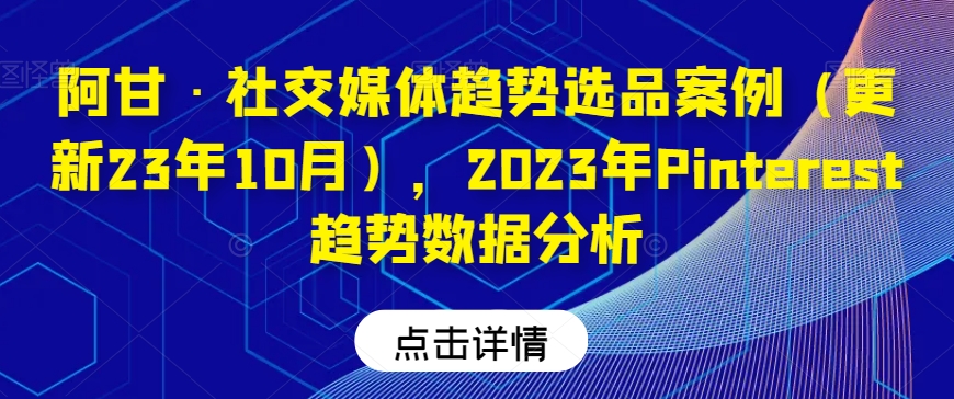 阿甘·社交媒体趋势选品案例(更新23年10月),2023年Pinterest趋势数据分析-苏柒资源库