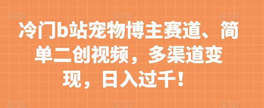 冷门b站宠物博主赛道，简单二创视频，多渠道变现，日入过千！【揭秘】-苏柒资源库