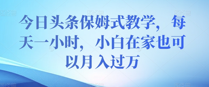 今日头条保姆式教学，每天一小时，小白在家也可以月入过万【揭秘】-苏柒资源库