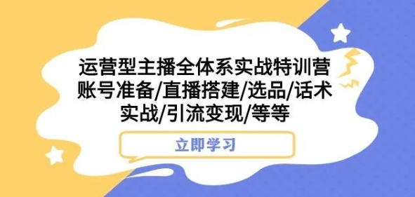 运营型主播全体系实战特训营，账号准备/直播搭建/选品/话术实战/引流变现/等等-苏柒资源库
