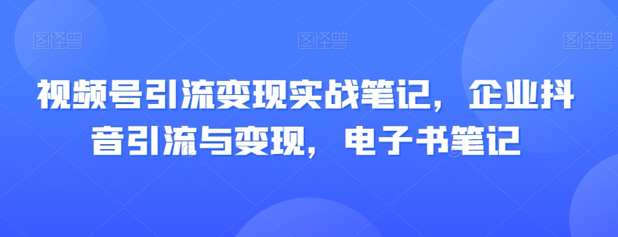 视频号引流变现实战笔记，企业抖音引流与变现，电子书笔记-苏柒资源库