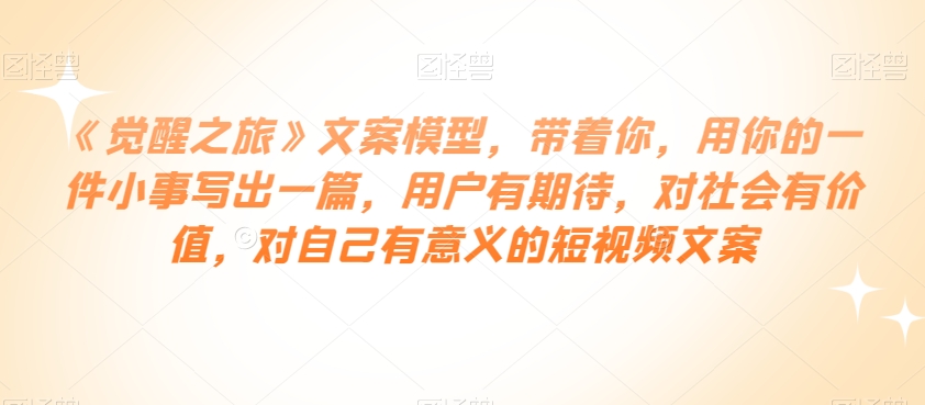 《觉醒之旅》文案模型，带着你，用你的一件小事写出一篇，用户有期待，对社会有价值，对自己有意义的短视频文案-苏柒资源库