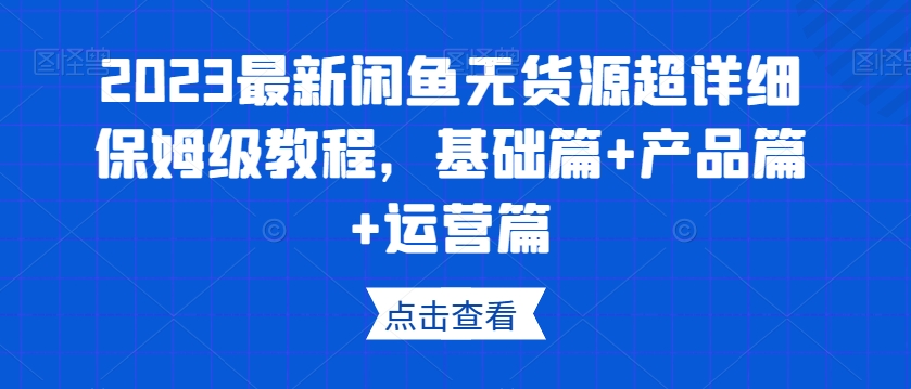 2023最新闲鱼无货源超详细保姆级教程，基础篇+产品篇+运营篇-苏柒资源库