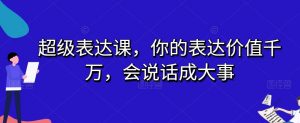 超级表达课,你的表达价值千万,会说话成大事-苏柒资源库