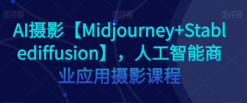 AI摄影【Midjourney+Stablediffusion】，人工智能商业应用摄影课程-苏柒资源库