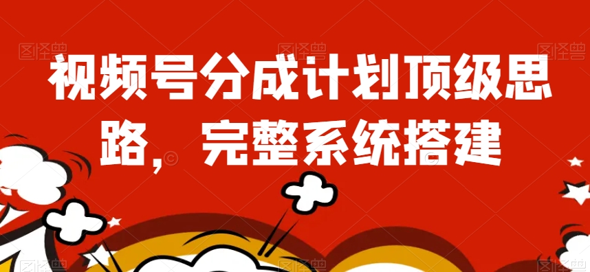 视频号分成计划顶级思路，完整系统搭建【揭秘】-苏柒资源库