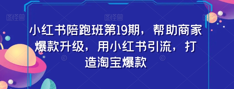 小红书陪跑班第19期，帮助商家爆款升级，用小红书引流，打造淘宝爆款-苏柒资源库