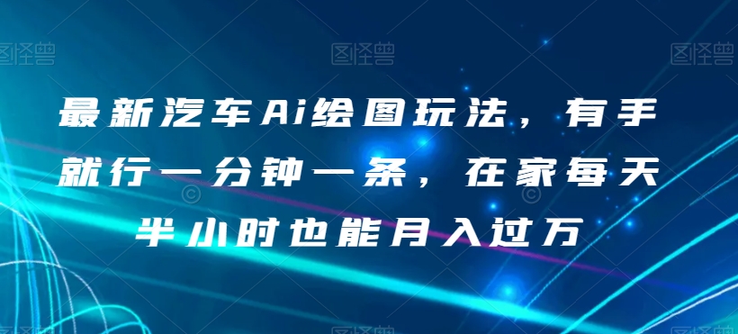最新汽车Ai绘图玩法，有手就行一分钟一条，在家每天半小时也能月入过万【揭秘】-苏柒资源库