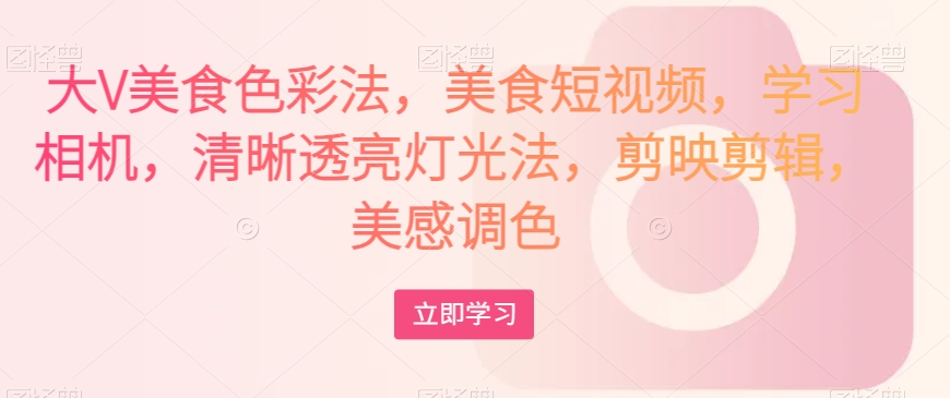 大V美食色彩法，美食短视频，学习相机，清晰透亮灯光法，剪映剪辑，美感调色-苏柒资源库
