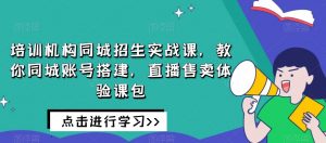 培训机构同城招生实战课，教你同城账号搭建，直播售卖体验课包-苏柒资源库