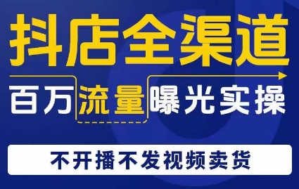 抖店全渠道百万流量曝光实操，不开播不发视频带货-苏柒资源库