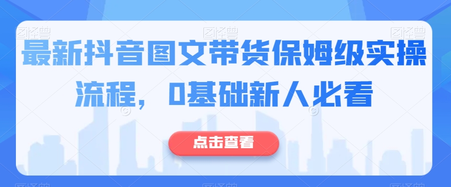 最新抖音图文带货保姆级实操流程，0基础新人必看-苏柒资源库