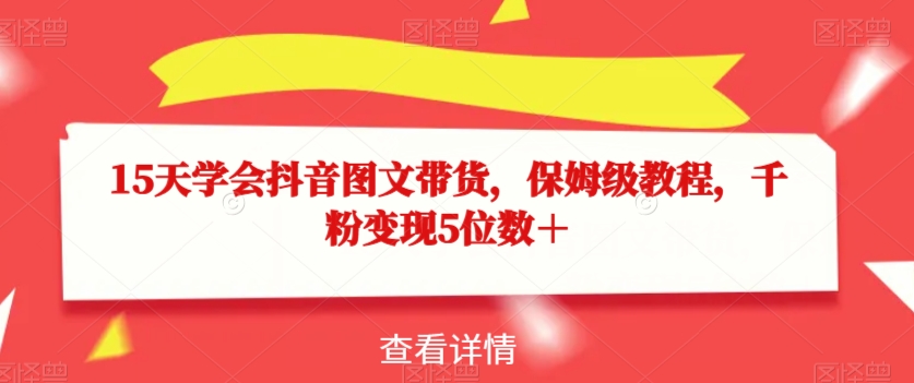 15天学会抖音图文带货，保姆级教程，千粉变现5位数＋-苏柒资源库