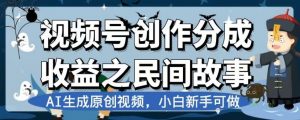 视频号创作分成收益之民间故事，AI生成原创视频，小白新手可做【揭秘】-苏柒资源库
