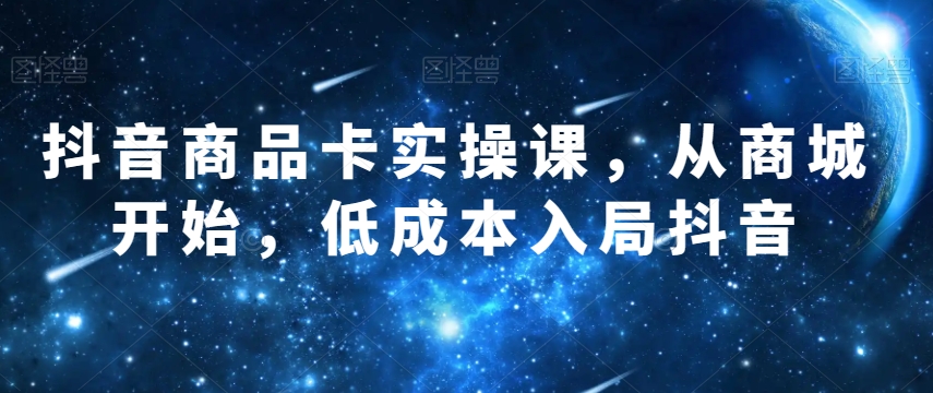 抖音商品卡实操课，从商城开始，低成本入局抖音-苏柒资源库