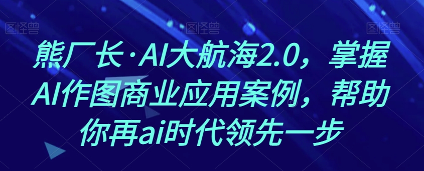 熊厂长·AI大航海2.0，掌握AI作图商业应用案例，帮助你再ai时代领先一步-苏柒资源库