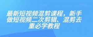 最新短视频混剪课程,新手做短视频二次剪辑、混剪去重必学教程-苏柒资源库