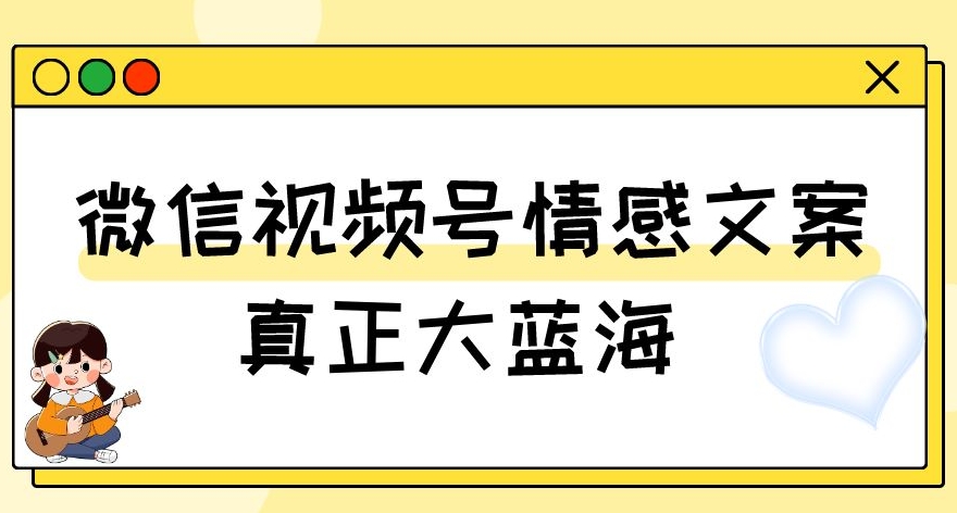 视频号情感文案,真正大蓝海,简单操作,新手小白轻松上手(教程+素材)【揭秘】-苏柒资源库