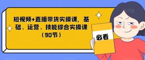 短视频+直播带货实操课,基础、运营、技能综合实操课(90节)-苏柒资源库