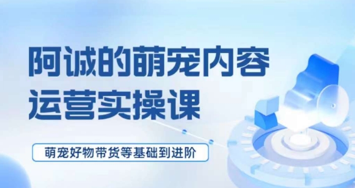 萌宠短视频运营实操课，​萌宠好物带货基础到进阶-苏柒资源库