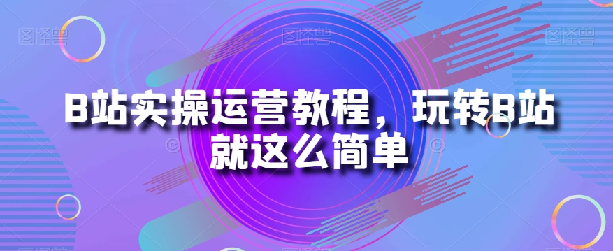 B站实操运营教程，玩转B站就这么简单-苏柒资源库