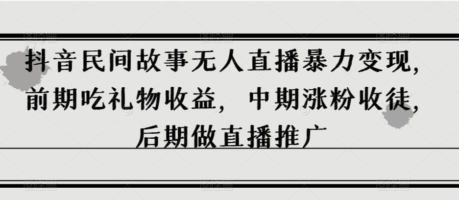 抖音民间故事无人直播暴力变现，前期吃礼物收益，中期涨粉收徒，后期做直播推广【揭秘】-苏柒资源库