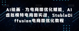 AI绘画·为电商图优化赋能,AI虚拟模特电商图实战,StableDiffusion电商图优化教程-苏柒资源库